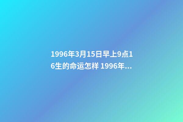 1996年3月15日早上9点16生的命运怎样 1996年3月15日约13时出生的生辰八字是什么-第1张-观点-玄机派